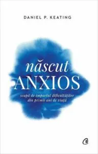 Nascut anxios. Scapa de impactul dificultatilor din primii ani de viata de Daniel P. Keating
