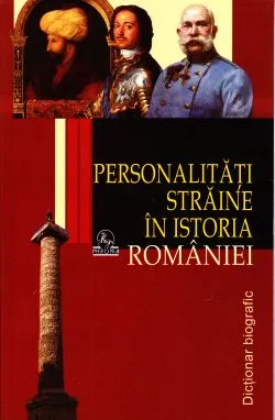 Personalitati straine in istoria Romaniei - Dictionar biografic de Stanel Ion
