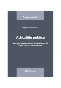 Achizițiile publice. Sinteza jurisprudenței Curții Constituționale si a Înaltei Curți de Casație și Justitie de Dumitru-Daniel Serban