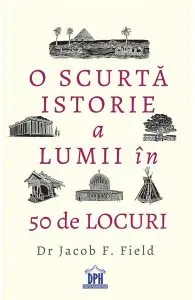 O scurta istorie a lumii in 50 de locuri de Jacob F. Field