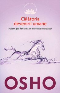 Osho, Vol. 7: Calatoria devenirii umane. Putem gasi fericirea in existenta mundana?