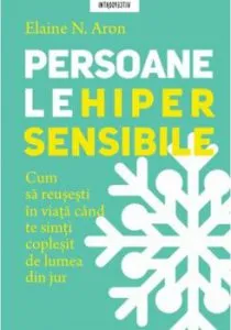 Persoanele hipersensibile. Cum sa reusesti in viata cand te simti coplesit de lumea din jur de Elaine N. Aron