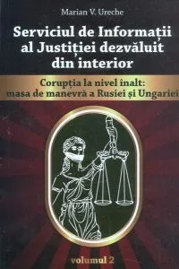 Serviciul de Informații al Justiției dezvăluit din interior, vol. ÎI-Corupția la nivel înalt: masa de manevră a Rusiei și Ungariei de Marian V. Ureche