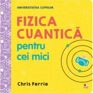 Universitatea copiilor. Fizica cuantica pentru cei mici de Chris Ferrie