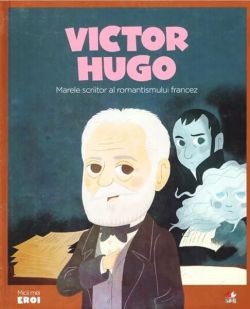 Victor Hugo. Marele scriitor al romantismului francez. Seria Micii mei Eroi (Vol. 50)