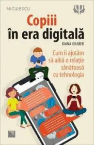 Copiii in era digitala. Cum ii ajutam sa aiba o relatie sanatoasa cu tehnologia de Diana Graber