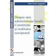 Despre stat, administratie locala, Constitutie si realitatea europeana de Mihai Cristian Apostolache