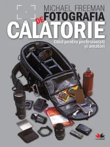 Fotografia de calatorie. Ghid practic pentru profesionisti si amatori de Michael Freeman