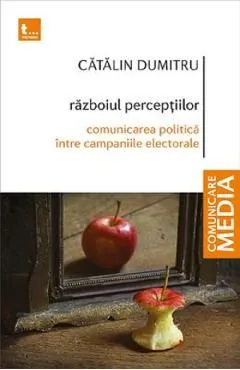 Razboiul perceptiilor. Comunicarea politica intre campaniile electorale de Catalin Dumitru