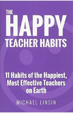 The Happy Teacher Habits: 11 Habits of the Happiest, Most Effective Teachers on Earth