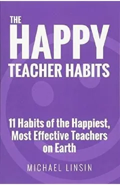 The Happy Teacher Habits: 11 Habits of the Happiest, Most Effective Teachers on Earth