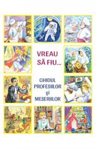Vreau sa fiu. Ghidul profesiilor si meseriilor