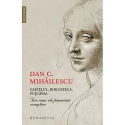 Castelul, biblioteca, puscaria. Trei vami ale feminitatii exemplare de Dan C. Mihailescu