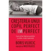 Cresterea unui copil perfect de imperfect. Cum sa faci fata provocarilor cu tarie, curaj si speranta - Boris Vujicic de Boris Vujicic