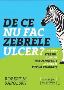 De ce nu fac zebrele ulcer? Ce este stresul, cum ne imbolnaveste si cum il putem combate de Robert M. Sapolsky
