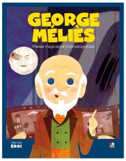 Georges Méliès. Marele magician al cinematografului. Seria Micii mei Eroi (Vol. 38)