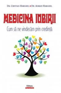 Medicina Iubirii. Cum sa ne vindecam prin credinta de Adrian Harghel
