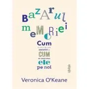 Bazarul memoriei. Cum construim amintiri si cum ne construiesc ele pe noi de Veronica O´Keane
