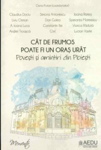 Cat de frumos poate fi un oras urat. Povesti si amintiri din Ploiesti
