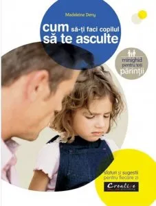 Cum sa-ti faci copilul sa te asculte - sfaturi si sugestii pentru fiecare zi de Madeleine Deny