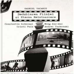 Dedublarea Fiintei si Eterna Reintoarcere. Andrei Tarkovski, Wong Kar-wai, Cristi Puiu, Constantin Brancusi de Gabriel Vacaru