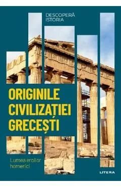 Descopera istoria. Originile civilizatiei grecesti. Lumea eroilor homerici de Elena Garcia
