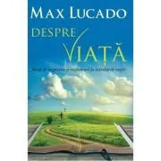 Despre viata. Sursa de inspiratie si raspunsuri la intrebarile vietii de Max Lucado
