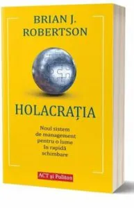 Holacratia. Noul sistem de management pentru o lume in rapida schimbare - Carte de Brian J. Robertson
