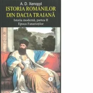Istoria romanilor din Dacia Traiana , vol.5, istoria moderna, partea a II epoca fanariotilor de A.D.Xenopol
