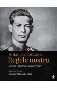 Mihai I al Romaniei. Regele nostru. Martori, experiente, amintiri regale