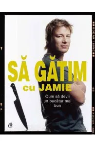 Sa gatim cu Jamie. Cum sa devii un bucatar mai bun de Jamie Oliver