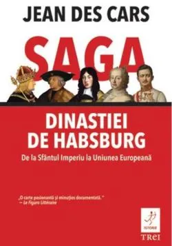 Saga dinastiei de Habsburg. De la Sfântul Imperiu la Uniunea Europeană de Jean des Cars
