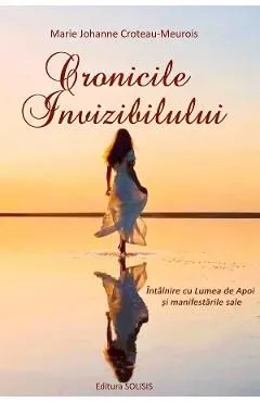 Cronicile invizibilului. Intalnire cu Lumea de Apoi si manifestarile sale de Marie Johanne Croteau-meurois