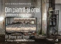 Din piatră și oțel. O călătorie în lumea Urbex | Of Stone and Steel. A Voyage into the World of Urbex de Principesa Sofia a Romaniei