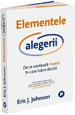 Elementele alegerii. De ce conteaza modul in care luam decizii de Eric J. Johnson