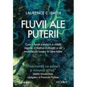 Fluvii ale puterii. Cum o forta a naturii a cladit regate, a distrus civilizatii si ne modeleaza lumea in care traim de Laurence C. Smith