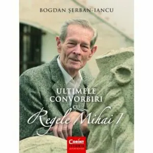 Ultimele convorbiri cu Regele Mihai I de Bogdan Serban-Iancu