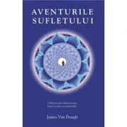 Aventurile sufletului. Calatorii prin dimensiunea fizica si prin cea spirituala de James van Praagh