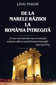 De la mare razboi la Romania intregita de Liviu Maior