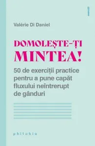 Domolește-ți mintea! 50 de exerciții practice pentru a pune capăt fluxului neîntrerupt de gânduri de Valerie Di Daniel