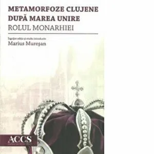 Metamorfoze clujene dupa Marea Unire. Rolul monarhiei de Marius Muresan