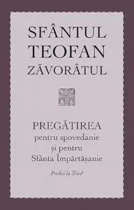 Pregatirea pentru spovedanie si pentru Sfanta Impartasanie. (Ed. a III-a) de Teofan Zavoratul