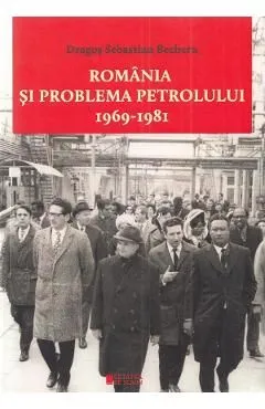 Romania si problema petrolului 1969-1981 de Dragos Sebastian Becheru