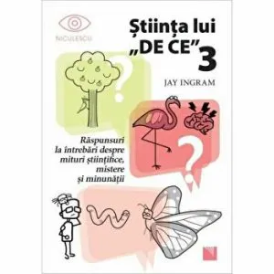 Stiinta lui "De Ce" 3. Raspunsuri la intrebari despre mituri stiintifice, mistere si minunatii de Jay Ingram