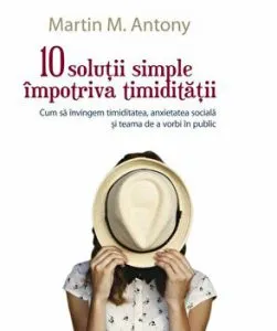 10 solutii simple impotriva timiditatii. Cum sa invingem timiditatea, anxietatea sociala si teama de a vorbi in public de Martin M. Antony