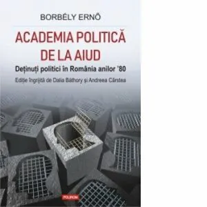 Academia politica de la Aiud. Detinuti politici in Romania anilor 80 de Dalia Bathory