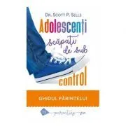 Adolescenti scapati de sub control. Ghidul parintelui: redobandirea autoritatii si a iubirii pierdute de Scott P. Sells