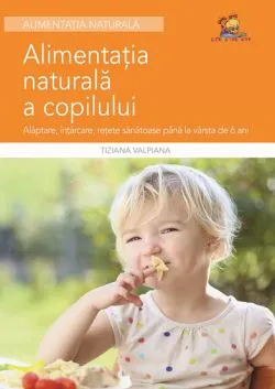 Alimentatia naturala a copilului - Alaptare, intarcare, retete sanatoase de Tiziana Valpiana