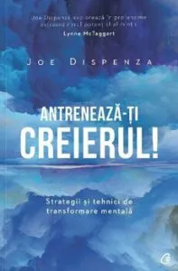 Antreneaza-ti creierul! Strategii si tehnici de transformare mentala de Joe Dispenza