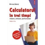 Calculatorul in trei timpi (editia a VI-a, revazuta si adaugita). Initiere, utilizare, performanta de Mircea Badut
